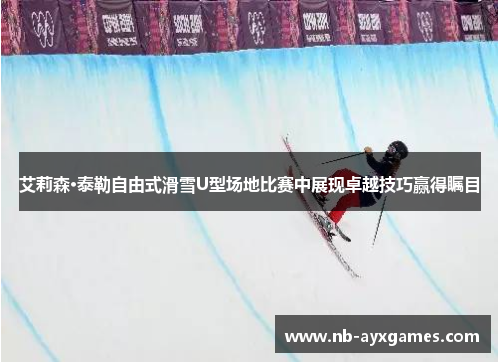 艾莉森·泰勒自由式滑雪U型场地比赛中展现卓越技巧赢得瞩目 艾莉森·泰勒自由式滑雪U型场地比赛中展现卓越技巧赢得瞩目