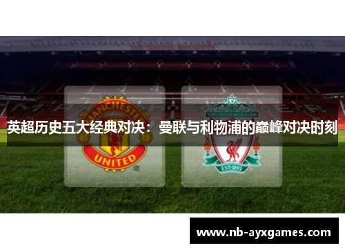 英超历史五大经典对决:曼联与利物浦的巅峰对决时刻 英超历史五大经典对决:曼联与利物浦的巅峰对决时刻