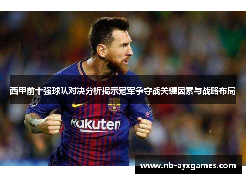 西甲前十强球队对决分析揭示冠军争夺战关键因素与战略布局 西甲前十强球队对决分析揭示冠军争夺战关键因素与战略布局