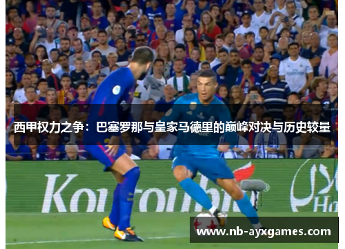 西甲权力之争：巴塞罗那与皇家马德里的巅峰对决与历史较量