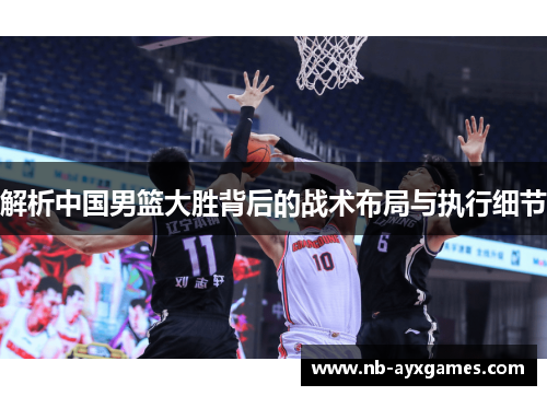 解析中国男篮大胜背后的战术布局与执行细节 解析中国男篮大胜背后的战术布局与执行细节