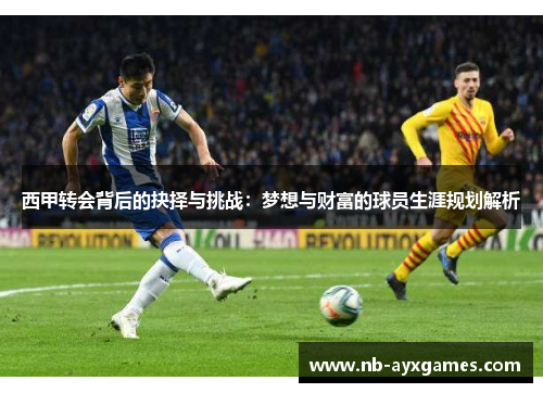 西甲转会背后的抉择与挑战：梦想与财富的球员生涯规划解析