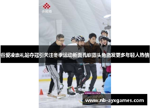 谷爱凌崇礼站夺冠引关注冬季运动新面孔崭露头角激发更多年轻人热情