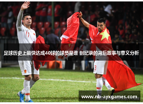 足球历史上最快达成40球的球员是谁 创纪录的背后故事与意义分析 足球历史上最快达成40球的球员是谁 创纪录的背后故事与意义分析