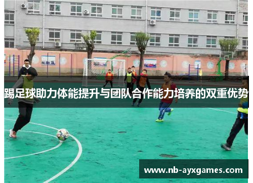 踢足球助力体能提升与团队合作能力培养的双重优势