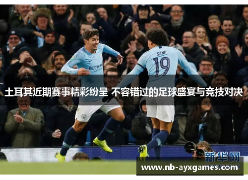 土耳其近期赛事精彩纷呈 不容错过的足球盛宴与竞技对决