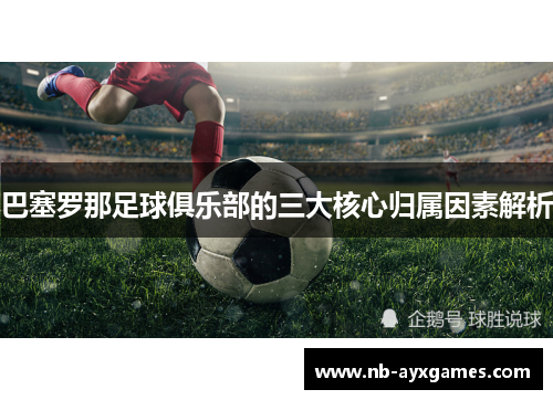 巴塞罗那足球俱乐部的三大核心归属因素解析 巴塞罗那足球俱乐部的三大核心归属因素解析