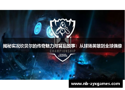 揭秘实况坎贝尔的传奇魅力与背后故事:从球场英雄到全球偶像 揭秘实况坎贝尔的传奇魅力与背后故事:从球场英雄到全球偶像