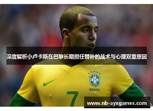深度解析小卢卡斯在巴黎长期担任替补的战术与心理双重原因