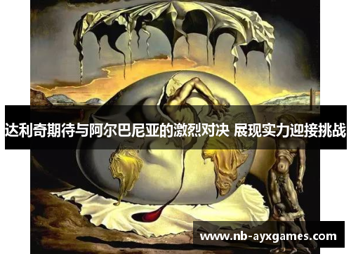 达利奇期待与阿尔巴尼亚的激烈对决 展现实力迎接挑战