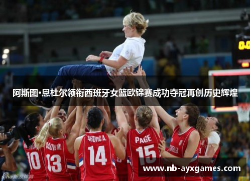 阿斯图·恩杜尔领衔西班牙女篮欧锦赛成功夺冠再创历史辉煌