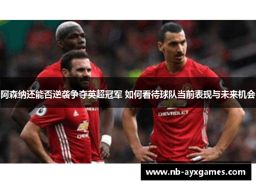 阿森纳还能否逆袭争夺英超冠军 如何看待球队当前表现与未来机会 阿森纳还能否逆袭争夺英超冠军 如何看待球队当前表现与未来机会