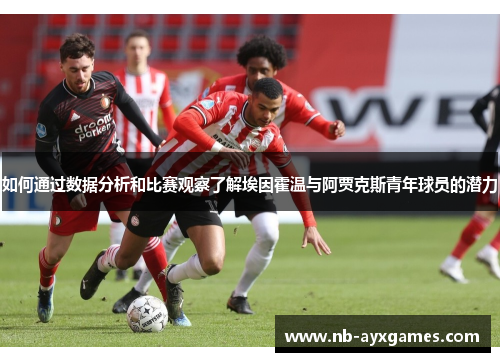 如何通过数据分析和比赛观察了解埃因霍温与阿贾克斯青年球员的潜力 如何通过数据分析和比赛观察了解埃因霍温与阿贾克斯青年球员的潜力
