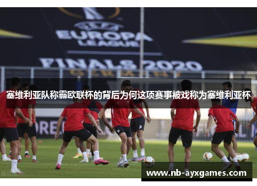 塞维利亚队称霸欧联杯的背后为何这项赛事被戏称为塞维利亚杯 塞维利亚队称霸欧联杯的背后为何这项赛事被戏称为塞维利亚杯