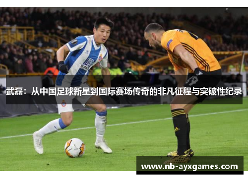 武磊:从中国足球新星到国际赛场传奇的非凡征程与突破性纪录 武磊:从中国足球新星到国际赛场传奇的非凡征程与突破性纪录