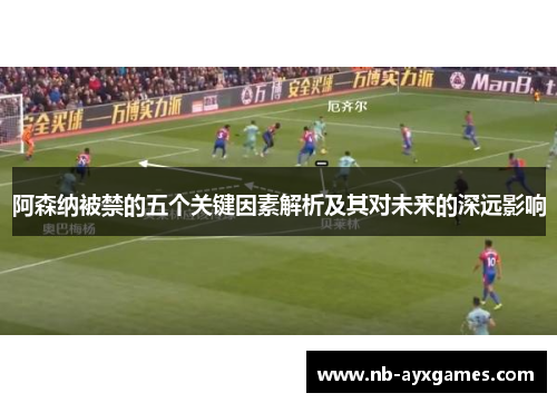 阿森纳被禁的五个关键因素解析及其对未来的深远影响 阿森纳被禁的五个关键因素解析及其对未来的深远影响