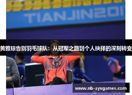 黄雅琼告别羽毛球队：从冠军之路到个人抉择的深刻转变