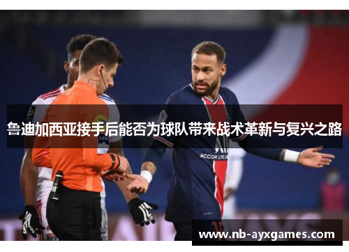 鲁迪加西亚接手后能否为球队带来战术革新与复兴之路