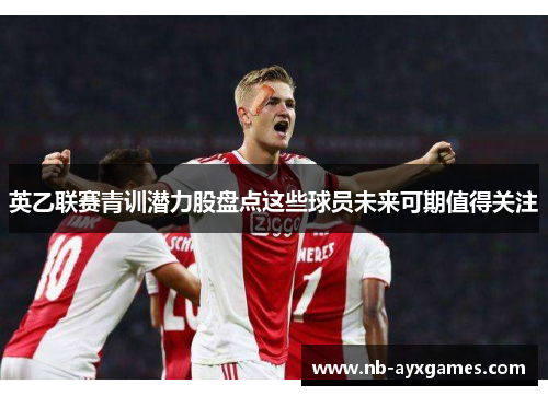 英乙联赛青训潜力股盘点这些球员未来可期值得关注