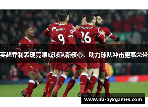 英超乔利表现亮眼成球队新核心，助力球队冲击更高荣誉