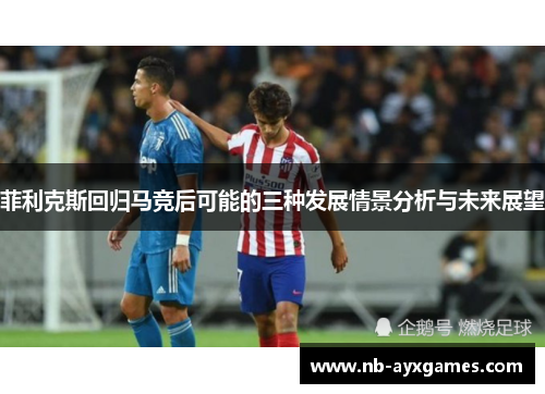 菲利克斯回归马竞后可能的三种发展情景分析与未来展望