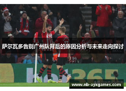 萨尔瓦多告别广州队背后的原因分析与未来走向探讨