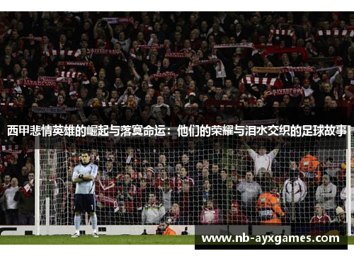 西甲悲情英雄的崛起与落寞命运:他们的荣耀与泪水交织的足球故事 西甲悲情英雄的崛起与落寞命运:他们的荣耀与泪水交织的足球故事