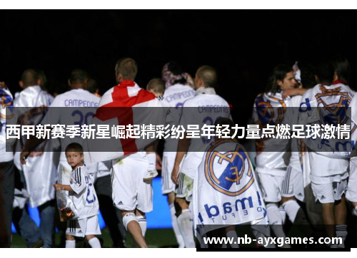 西甲新赛季新星崛起精彩纷呈年轻力量点燃足球激情