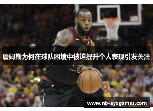 詹姆斯为何在球队困境中被迫提升个人表现引发关注