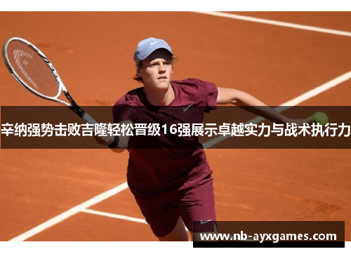 辛纳强势击败吉隆轻松晋级16强展示卓越实力与战术执行力