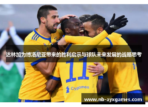 达林加为博洛尼亚带来的胜利启示与球队未来发展的战略思考 达林加为博洛尼亚带来的胜利启示与球队未来发展的战略思考