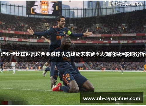 迪亚卡比重返瓦伦西亚对球队防线及未来赛季表现的深远影响分析 迪亚卡比重返瓦伦西亚对球队防线及未来赛季表现的深远影响分析