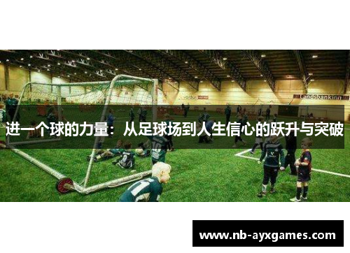 进一个球的力量:从足球场到人生信心的跃升与突破 进一个球的力量:从足球场到人生信心的跃升与突破