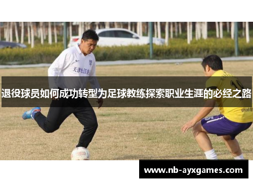 退役球员如何成功转型为足球教练探索职业生涯的必经之路 退役球员如何成功转型为足球教练探索职业生涯的必经之路