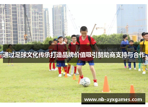 通过足球文化传承打造品牌价值吸引赞助商支持与合作 通过足球文化传承打造品牌价值吸引赞助商支持与合作