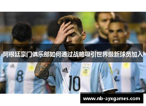 阿根廷豪门俱乐部如何通过战略吸引世界级新球员加入 阿根廷豪门俱乐部如何通过战略吸引世界级新球员加入