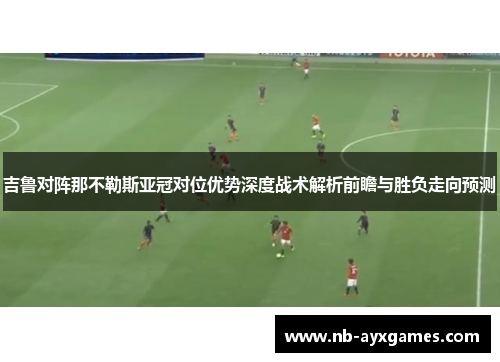 吉鲁对阵那不勒斯亚冠对位优势深度战术解析前瞻与胜负走向预测 吉鲁对阵那不勒斯亚冠对位优势深度战术解析前瞻与胜负走向预测