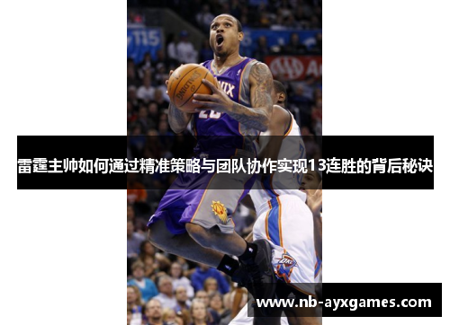 雷霆主帅如何通过精准策略与团队协作实现13连胜的背后秘诀 雷霆主帅如何通过精准策略与团队协作实现13连胜的背后秘诀