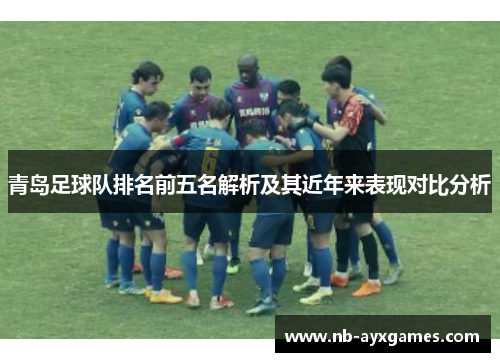 青岛足球队排名前五名解析及其近年来表现对比分析 青岛足球队排名前五名解析及其近年来表现对比分析