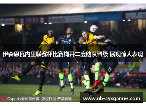 伊森恩瓦内里联赛杯比赛梅开二度助队晋级 展现惊人表现