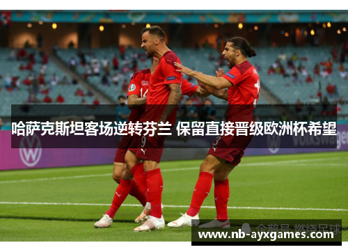 哈萨克斯坦客场逆转芬兰 保留直接晋级欧洲杯希望