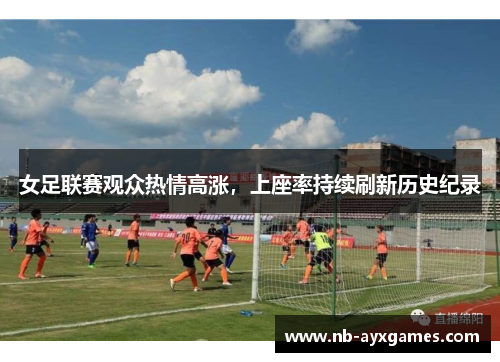 女足联赛观众热情高涨,上座率持续刷新历史纪录 女足联赛观众热情高涨,上座率持续刷新历史纪录