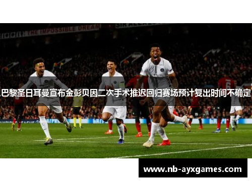 巴黎圣日耳曼宣布金彭贝因二次手术推迟回归赛场预计复出时间不确定 巴黎圣日耳曼宣布金彭贝因二次手术推迟回归赛场预计复出时间不确定