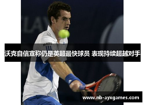 沃克自信宣称仍是英超最快球员 表现持续超越对手 沃克自信宣称仍是英超最快球员 表现持续超越对手