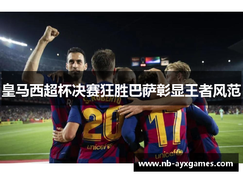 皇马西超杯决赛狂胜巴萨彰显王者风范 皇马西超杯决赛狂胜巴萨彰显王者风范