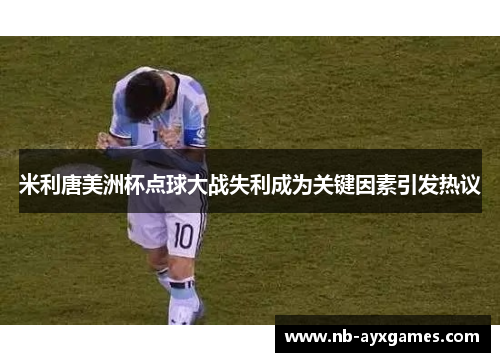 米利唐美洲杯点球大战失利成为关键因素引发热议 米利唐美洲杯点球大战失利成为关键因素引发热议