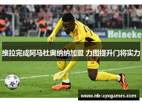 维拉完成阿马杜奥纳纳加盟 力图提升门将实力 维拉完成阿马杜奥纳纳加盟 力图提升门将实力