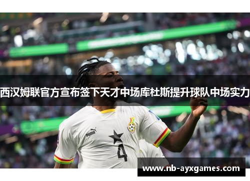 西汉姆联官方宣布签下天才中场库杜斯提升球队中场实力