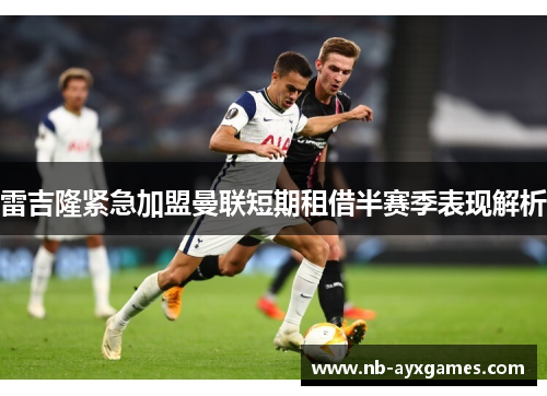 雷吉隆紧急加盟曼联短期租借半赛季表现解析 雷吉隆紧急加盟曼联短期租借半赛季表现解析