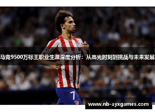 马竞9500万标王职业生涯深度分析：从高光时刻到挑战与未来发展